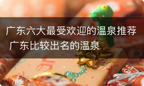 广东六大最受欢迎的温泉推荐 广东比较出名的温泉