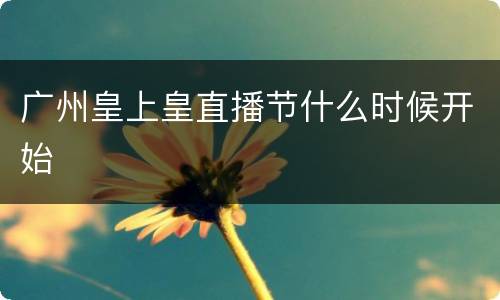 广州皇上皇直播节什么时候开始