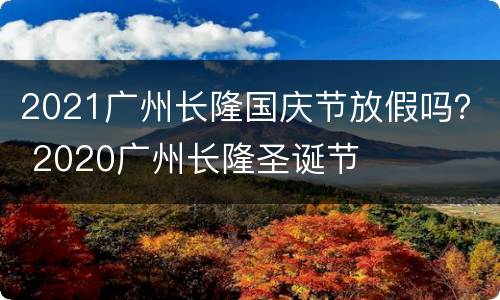 2021广州长隆国庆节放假吗？ 2020广州长隆圣诞节