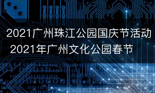 2021广州珠江公园国庆节活动 2021年广州文化公园春节