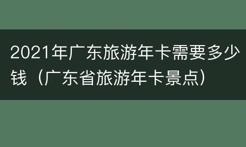 2021年广东旅游年卡需要多少钱（广东省旅游年卡景点）