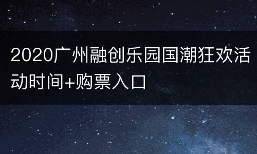 2020广州融创乐园国潮狂欢活动时间+购票入口