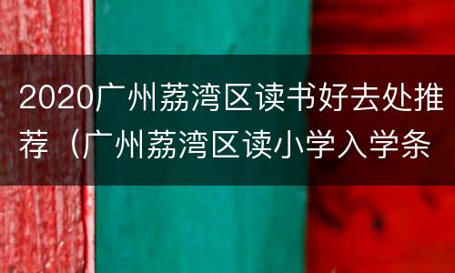 2020广州荔湾区读书好去处推荐（广州荔湾区读小学入学条件）