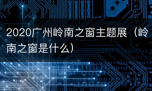 2020广州岭南之窗主题展（岭南之窗是什么）