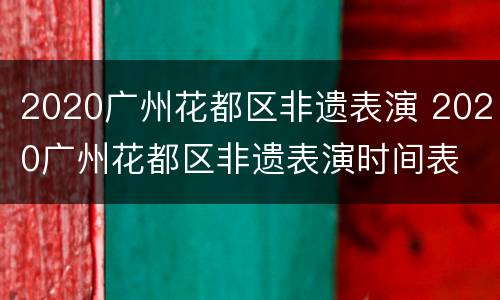 2020广州花都区非遗表演 2020广州花都区非遗表演时间表