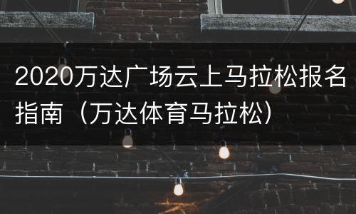 2020万达广场云上马拉松报名指南（万达体育马拉松）