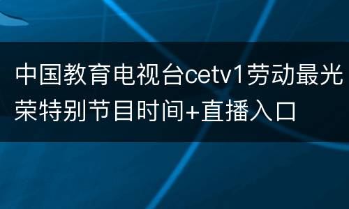 中国教育电视台cetv1劳动最光荣特别节目时间+直播入口