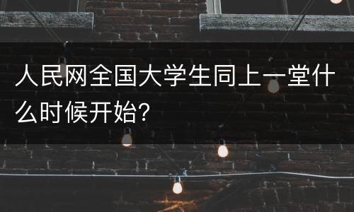 人民网全国大学生同上一堂什么时候开始？