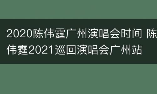 2020陈伟霆广州演唱会时间 陈伟霆2021巡回演唱会广州站