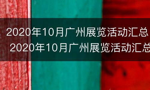 2020年10月广州展览活动汇总 2020年10月广州展览活动汇总图片