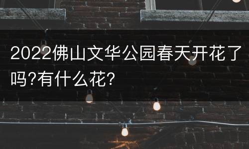2022佛山文华公园春天开花了吗?有什么花？