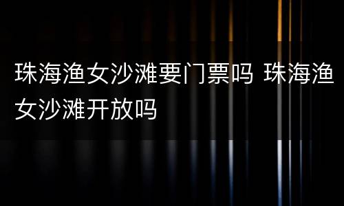 珠海渔女沙滩要门票吗 珠海渔女沙滩开放吗