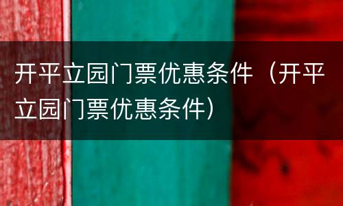 开平立园门票优惠条件（开平立园门票优惠条件）
