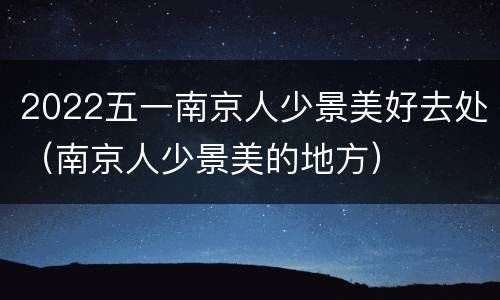 2022五一南京人少景美好去处（南京人少景美的地方）
