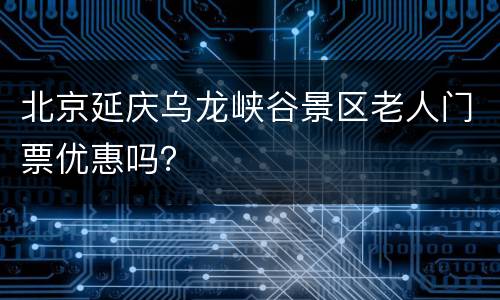 北京延庆乌龙峡谷景区老人门票优惠吗？