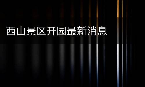 西山景区开园最新消息
