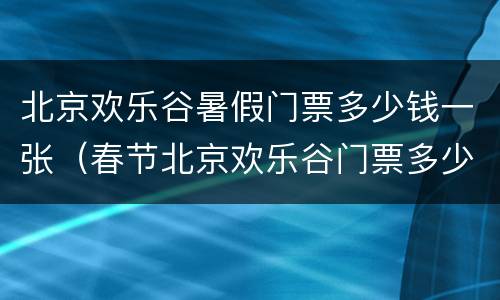 北京欢乐谷暑假门票多少钱一张（春节北京欢乐谷门票多少钱）