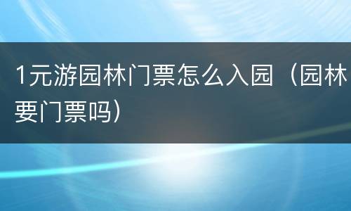 1元游园林门票怎么入园（园林要门票吗）