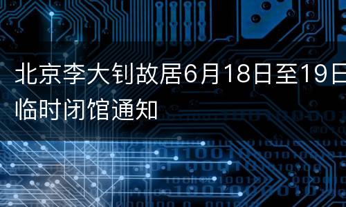 北京李大钊故居6月18日至19日临时闭馆通知