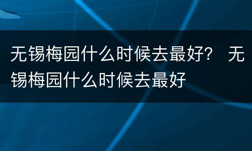 无锡梅园什么时候去最好？ 无锡梅园什么时候去最好
