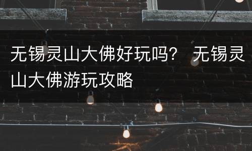 无锡灵山大佛好玩吗？ 无锡灵山大佛游玩攻略