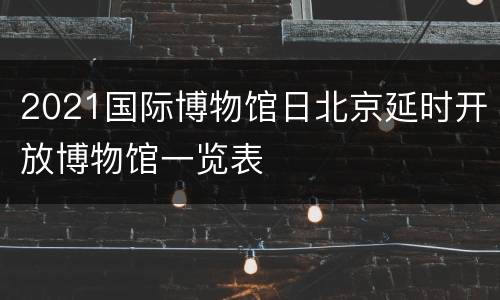 2021国际博物馆日北京延时开放博物馆一览表