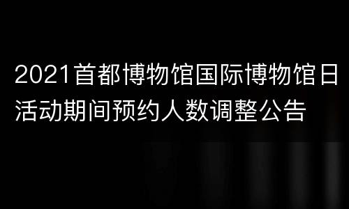 2021首都博物馆国际博物馆日活动期间预约人数调整公告