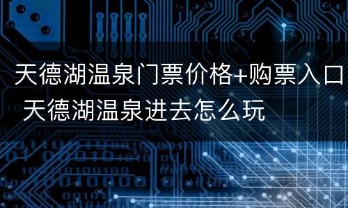 天德湖温泉门票价格+购票入口 天德湖温泉进去怎么玩