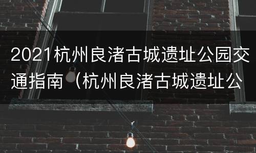 2021杭州良渚古城遗址公园交通指南（杭州良渚古城遗址公园怎么去）