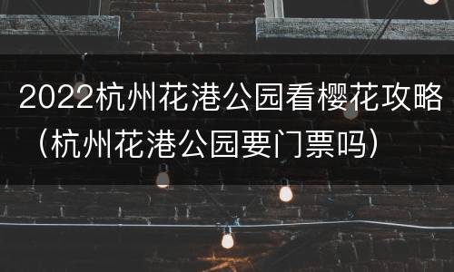 2022杭州花港公园看樱花攻略（杭州花港公园要门票吗）