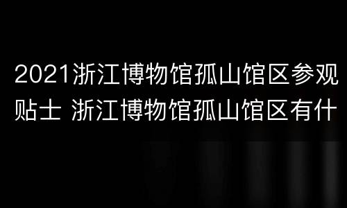 2021浙江博物馆孤山馆区参观贴士 浙江博物馆孤山馆区有什么新的展览