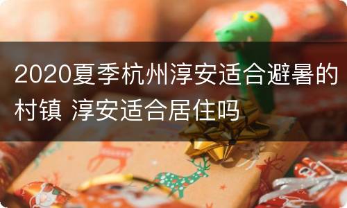 2020夏季杭州淳安适合避暑的村镇 淳安适合居住吗