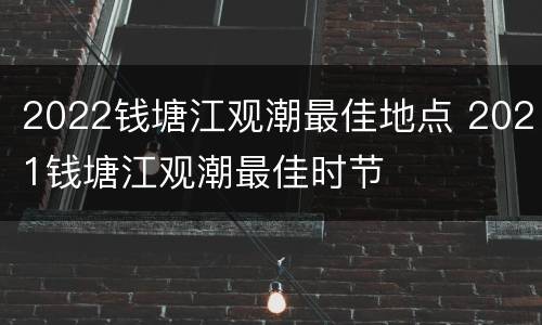 2022钱塘江观潮最佳地点 2021钱塘江观潮最佳时节