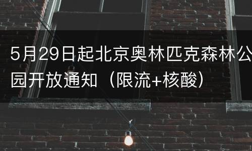 5月29日起北京奥林匹克森林公园开放通知（限流+核酸）