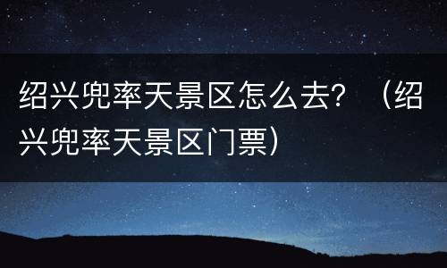 绍兴兜率天景区怎么去？（绍兴兜率天景区门票）