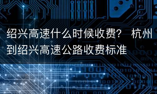 绍兴高速什么时候收费？ 杭州到绍兴高速公路收费标准