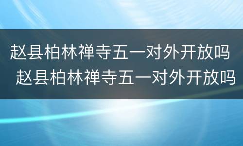 赵县柏林禅寺五一对外开放吗 赵县柏林禅寺五一对外开放吗今天