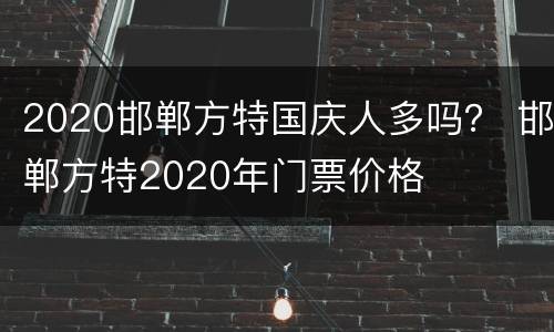 2020邯郸方特国庆人多吗？ 邯郸方特2020年门票价格