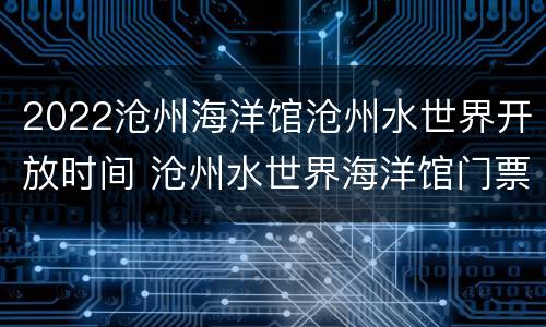 2022沧州海洋馆沧州水世界开放时间 沧州水世界海洋馆门票多少钱