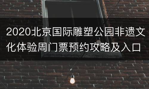 2020北京国际雕塑公园非遗文化体验周门票预约攻略及入口