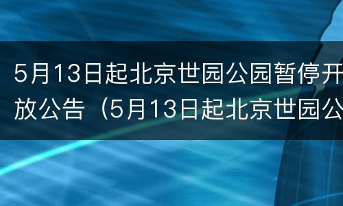 5月13日起北京世园公园暂停开放公告（5月13日起北京世园公园暂停开放公告）