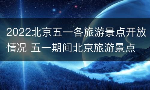 2022北京五一各旅游景点开放情况 五一期间北京旅游景点