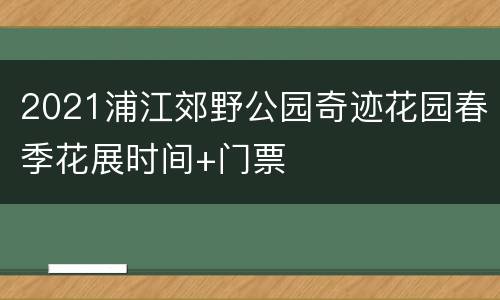 2021浦江郊野公园奇迹花园春季花展时间+门票