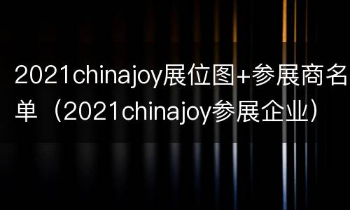 2021chinajoy展位图+参展商名单（2021chinajoy参展企业）