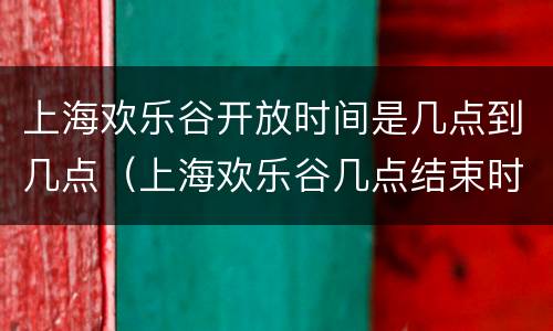 上海欢乐谷开放时间是几点到几点（上海欢乐谷几点结束时间）