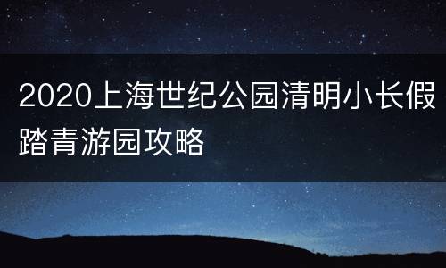 2020上海世纪公园清明小长假踏青游园攻略