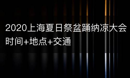 2020上海夏日祭盆踊纳凉大会时间+地点+交通