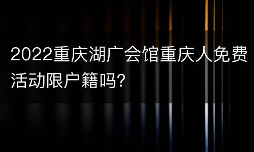 2022重庆湖广会馆重庆人免费活动限户籍吗？