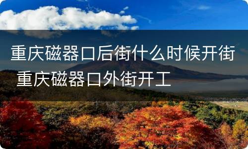 重庆磁器口后街什么时候开街 重庆磁器口外街开工