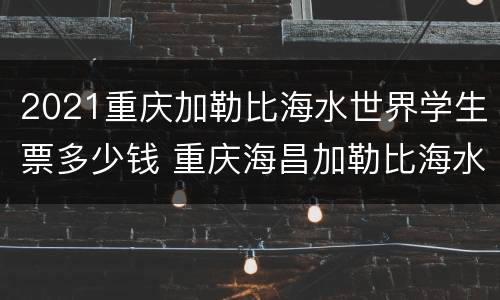 2021重庆加勒比海水世界学生票多少钱 重庆海昌加勒比海水世界门票票价